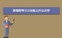 2022青海高考312分能上什么大学,高考312分左右可以上的学校有哪些