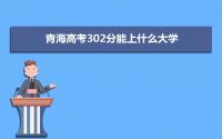 2022青海高考302分能上什么大学,高考302分左右可以上的学校有哪些