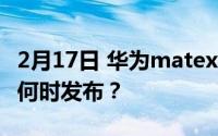 2月17日 华为matex2何时上市_华为matex2何时发布？