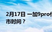 2月17日 一加9pro什么时候出_一加9pro上市时间？