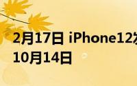 2月17日 iPhone12发布时间稳定！北京时间10月14日