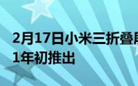 2月17日小米三折叠屏手机专利曝光:或将2021年初推出