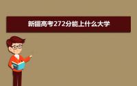 2022新疆高考272分能上什么大学,高考272分左右可以上的学校有哪些