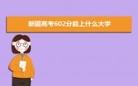 2022新疆高考602分能上什么大学,高考602分左右可以上的学校有哪些