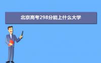 2022北京高考298分能上什么大学,高考298分左右可以上的学校有哪些