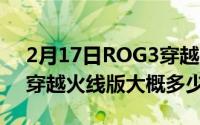 2月17日ROG3穿越火线版手机价格_ROG3穿越火线版大概多少钱？