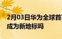 2月03日华为全球首家旗舰店9月深圳亮相会成为新地标吗