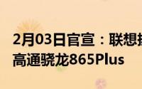 2月03日官宣：联想拯救者电竞手机全球首发高通骁龙865Plus