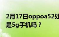 2月17日oppoa52处理器是什么？oppoa52是5g手机吗？