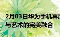 2月03日华为手机再度牵手围甲联赛打造科技与艺术的完美融合