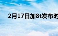 2月17日加8t发布时间曝光:或10月14日