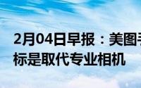 2月04日早报：美图手机离场华为手机最终目标是取代专业相机