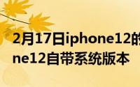 2月17日iphone12的默认系统是什么？Iphone12自带系统版本