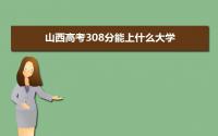 2022山西高考308分能上什么大学,高考308分左右可以上的学校有哪些