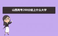 2022山西高考288分能上什么大学,高考288分左右可以上的学校有哪些