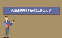 2022内蒙古高考388分能上什么大学,高考388分左右可以上的学校有哪些