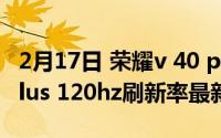 2月17日 荣耀v 40 pro : Dimensity 1000 plus 120hz刷新率最新消息