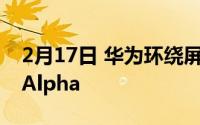 2月17日 华为环绕屏手机曝光 类似小米MIXAlpha