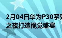 2月04日华为P30系列点燃时尚魔都未来影像之夜打造视觉盛宴