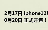 2月17日 iphone12系列多方信息爆料:10年10月20日 正式开售！