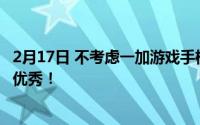 2月17日 不考虑一加游戏手机 因为每一代手机游戏体验都很优秀！