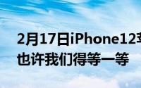 2月17日iPhone12苹果新品发布会上发布？也许我们得等一等