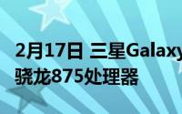 2月17日 三星Galaxy S21官方固件曝光 搭载骁龙875处理器