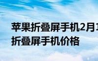 苹果折叠屏手机2月17日什么时候上市_苹果折叠屏手机价格