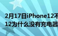 2月17日iPhone12不会送充电器吗？iPhone12为什么没有充电器？