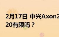 2月17日 中兴Axon20一分钟售罄 中兴Axon20有限吗？