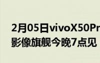 2月05日vivoX50Pro+新品品鉴会即将开幕影像旗舰今晚7点见