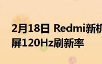 2月18日 Redmi新机参数曝光:667英寸液晶屏120Hz刷新率