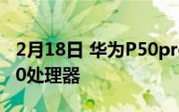 2月18日 华为P50pro曝光:鸿蒙系统天界2000处理器