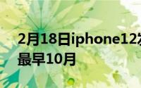 2月18日iphone12发布时间确认:批量发布 最早10月