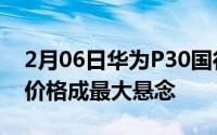 2月06日华为P30国行版今天下午盛大发布！价格成最大悬念