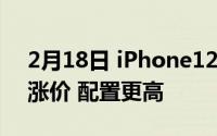 2月18日 iPhone12ProMax手机:最新曝光涨价 配置更高