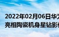 2022年02月06日华为Mate40RS保时捷设计亮相陶瓷机身星钻影像系统