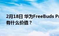 2月18日 华为FreeBuds Pro新款耳机来袭 代号‘美人鱼’有什么价值？