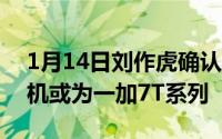 1月14日刘作虎确认将于年底推出新款5G手机或为一加7T系列