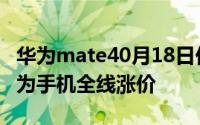 华为mate40月18日价格会涨吗？麒麟芯片华为手机全线涨价