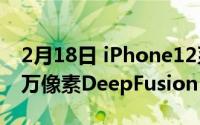 2月18日 iPhone12系列相机参数介绍 1200万像素DeepFusion