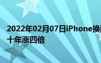 2022年02月07日iPhone换配件行业很赚钱国内配件类企业十年涨四倍