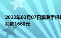 2022年02月07日澳洲手机侦测摄像头上线开车玩手机至少罚款1660元