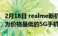 2月18日 realme新机售价被曝光为:999元 成为价格最低的5G手机