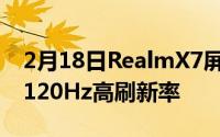 2月18日RealmX7屏幕参数配置:三星柔性屏120Hz高刷新率