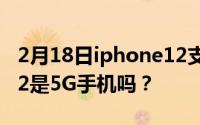 2月18日iphone12支持5g吗？苹果iPhone12是5G手机吗？