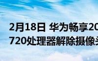 2月18日 华为畅享20plus配置参数细节 天机720处理器解除摄像头