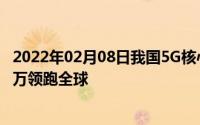 2022年02月08日我国5G核心专利数世界第一！基站数近70万领跑全球