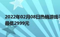 2022年02月08日热销游戏手机今日再次开售顶级旗舰配置最低2999元