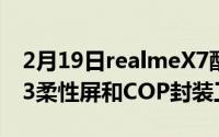 2月19日realmeX7配置曝光:将采用120HzE3柔性屏和COP封装工艺